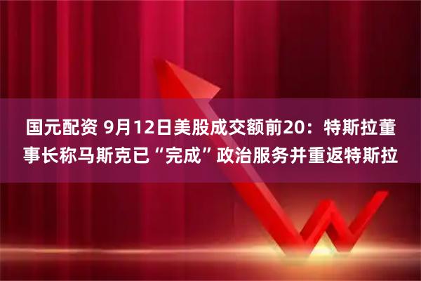 国元配资 9月12日美股成交额前20：特斯拉董事长称马斯克已“完成”政治服务并重返特斯拉