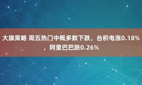 大旗策略 周五热门中概多数下跌，台积电涨0.18%，阿里巴巴跌0.26%