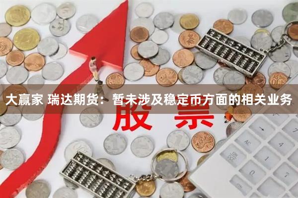 大赢家 瑞达期货：暂未涉及稳定币方面的相关业务