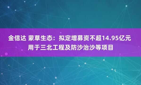 金信达 蒙草生态：拟定增募资不超14.95亿元 用于三北工程及防沙治沙等项目