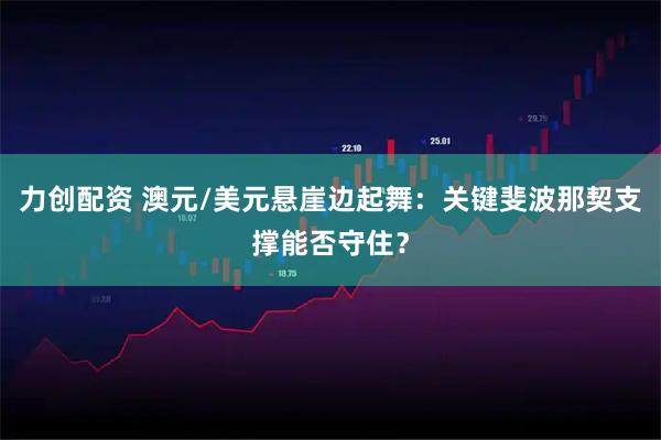 力创配资 澳元/美元悬崖边起舞：关键斐波那契支撑能否守住？