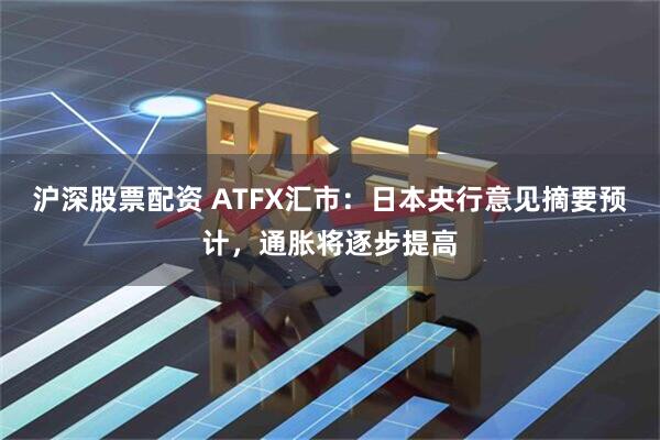 沪深股票配资 ATFX汇市：日本央行意见摘要预计，通胀将逐步提高