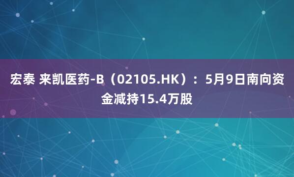 宏泰 来凯医药-B（02105.HK）：5月9日南向资金减持15.4万股
