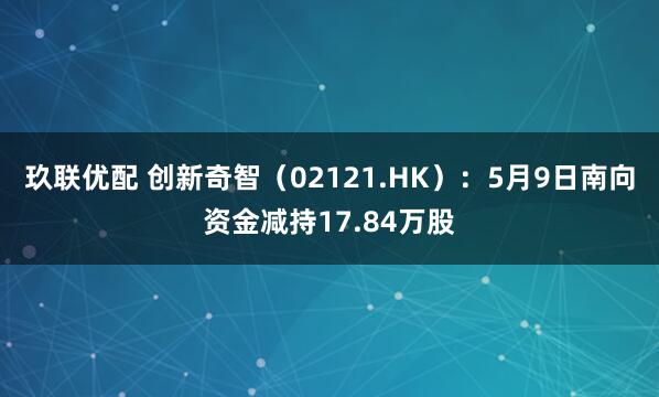 玖联优配 创新奇智（02121.HK）：5月9日南向资金减持17.84万股