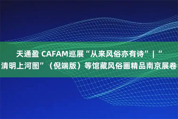 天通盈 CAFAM巡展“从来风俗亦有诗” | “清明上河图”（倪端版）等馆藏风俗画精品南京展卷