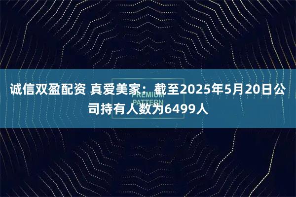 诚信双盈配资 真爱美家：截至2025年5月20日公司持有人数为6499人