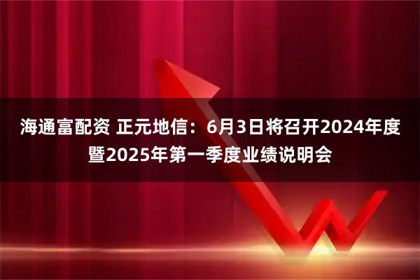 海通富配资 正元地信：6月3日将召开2024年度暨2025年第一季度业绩说明会