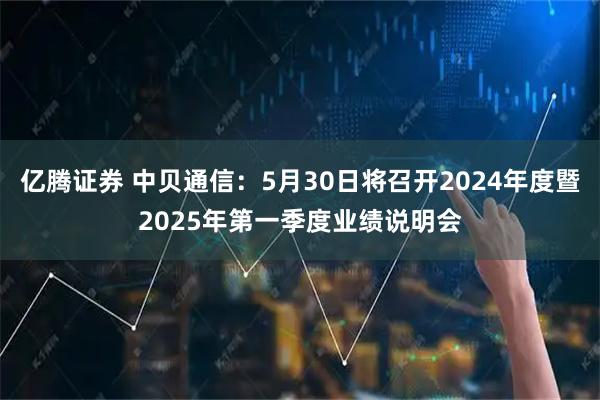 亿腾证券 中贝通信：5月30日将召开2024年度暨2025年第一季度业绩说明会