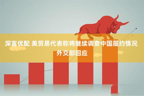 深富优配 美贸易代表称将继续调查中国履约情况 外交部回应