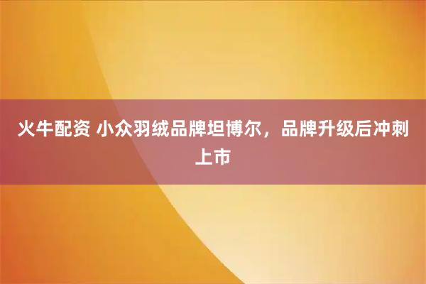 火牛配资 小众羽绒品牌坦博尔，品牌升级后冲刺上市
