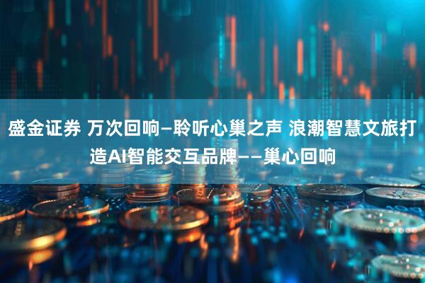 盛金证券 万次回响—聆听心巢之声 浪潮智慧文旅打造AI智能交互品牌——巢心回响