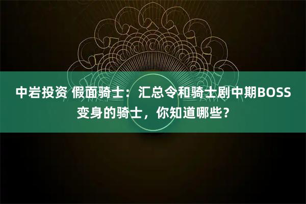 中岩投资 假面骑士：汇总令和骑士剧中期BOSS变身的骑士，你知道哪些？