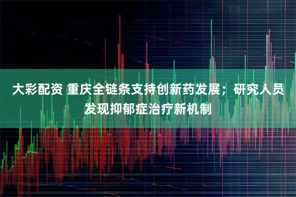 大彩配资 重庆全链条支持创新药发展；研究人员发现抑郁症治疗新机制