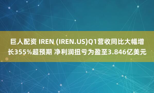 巨人配资 IREN (IREN.US)Q1营收同比大幅增长355%超预期 净利润扭亏为盈至3.846亿美元