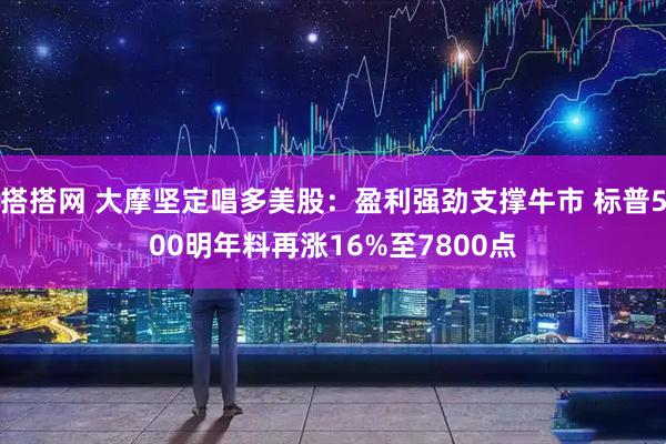 搭搭网 大摩坚定唱多美股：盈利强劲支撑牛市 标普500明年料再涨16%至7800点