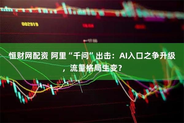 恒财网配资 阿里“千问”出击：AI入口之争升级，流量格局生变？