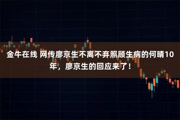 金牛在线 网传廖京生不离不弃照顾生病的何晴10年，廖京生的回应来了！