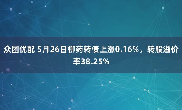 众团优配 5月26日柳药转债上涨0.16%，转股溢价率38.25%