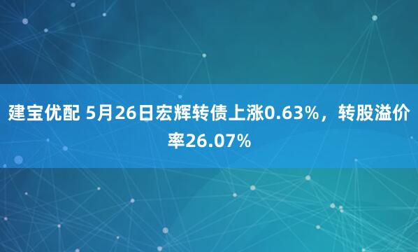 建宝优配 5月26日宏辉转债上涨0.63%，转股溢价率26.07%