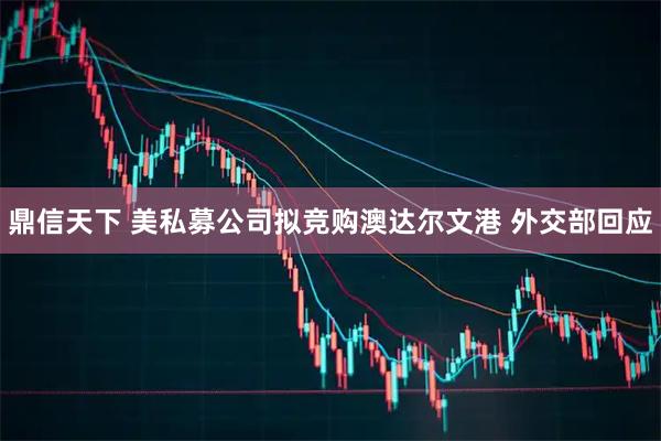 鼎信天下 美私募公司拟竞购澳达尔文港 外交部回应