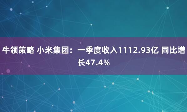 牛领策略 小米集团：一季度收入1112.93亿 同比增长47.4%