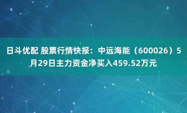 日斗优配 股票行情快报：中远海能（600026）5月29日主力资金净买入459.52万元
