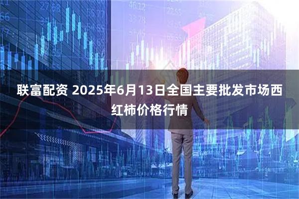 联富配资 2025年6月13日全国主要批发市场西红柿价格行情