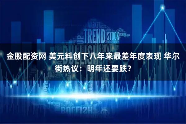 金股配资网 美元料创下八年来最差年度表现 华尔街热议：明年还要跌？