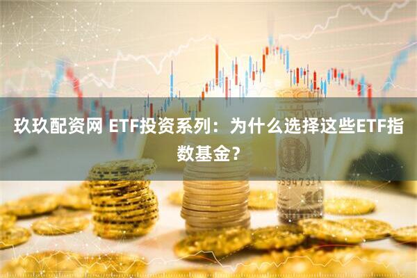 玖玖配资网 ETF投资系列：为什么选择这些ETF指数基金？