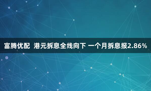 富腾优配  港元拆息全线向下 一个月拆息报2.86%