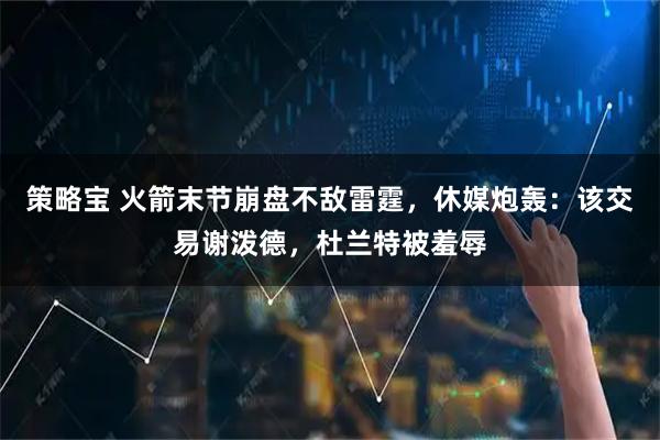 策略宝 火箭末节崩盘不敌雷霆，休媒炮轰：该交易谢泼德，杜兰特被羞辱