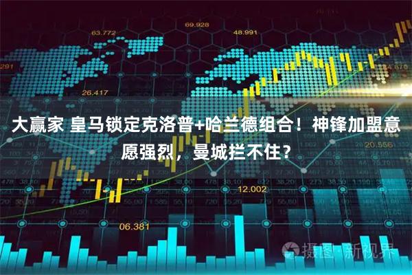 大赢家 皇马锁定克洛普+哈兰德组合！神锋加盟意愿强烈，曼城拦不住？