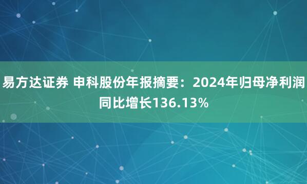 易方达证券 申科股份年报摘要：2024年归母净利润同比增长136.13%