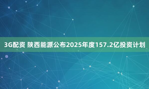 3G配资 陕西能源公布2025年度157.2亿投资计划