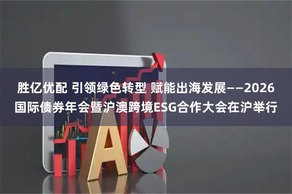 胜亿优配 引领绿色转型 赋能出海发展——2026国际债券年会暨沪澳跨境ESG合作大会在沪举行