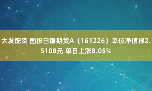大发配资 国投白银期货A（161226）单位净值报2.5108元 单日上涨8.05%