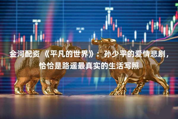 金河配资 《平凡的世界》：孙少平的爱情悲剧，恰恰是路遥最真实的生活写照