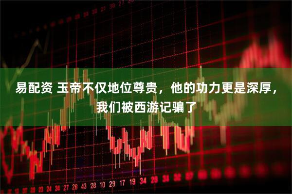 易配资 玉帝不仅地位尊贵，他的功力更是深厚，我们被西游记骗了