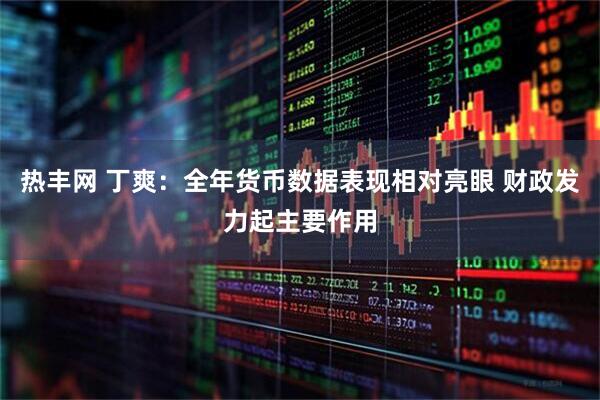 热丰网 丁爽：全年货币数据表现相对亮眼 财政发力起主要作用