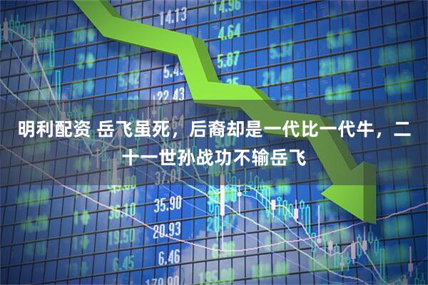 明利配资 岳飞虽死，后裔却是一代比一代牛，二十一世孙战功不输岳飞