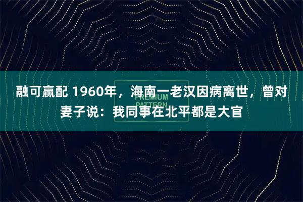 融可赢配 1960年，海南一老汉因病离世，曾对妻子说：我同事在北平都是大官