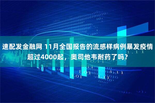 速配发金融网 11月全国报告的流感样病例暴发疫情超过4000起，奥司他韦耐药了吗？