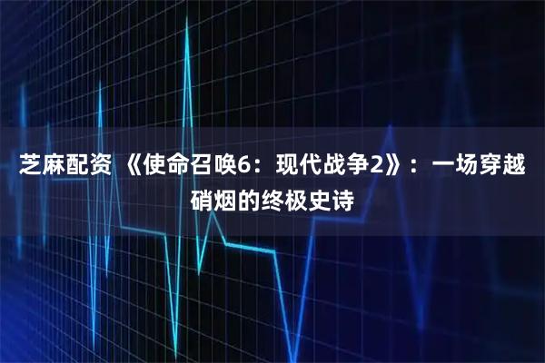 芝麻配资 《使命召唤6：现代战争2》：一场穿越硝烟的终极史诗