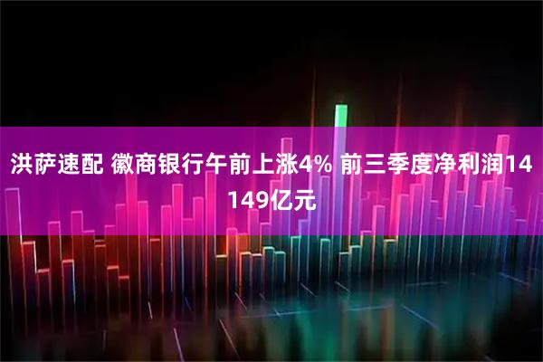 洪萨速配 徽商银行午前上涨4% 前三季度净利润14149亿元