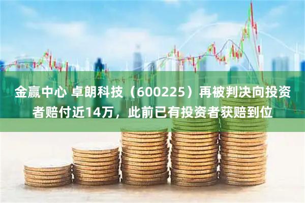 金赢中心 卓朗科技（600225）再被判决向投资者赔付近14万，此前已有投资者获赔到位