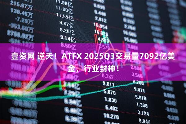 壹资网 逆天！ATFX 2025Q3交易量7092亿美金，行业封神！