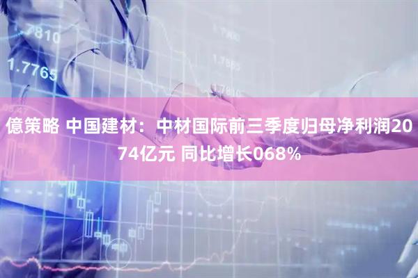 億策略 中国建材：中材国际前三季度归母净利润2074亿元 同比增长068%