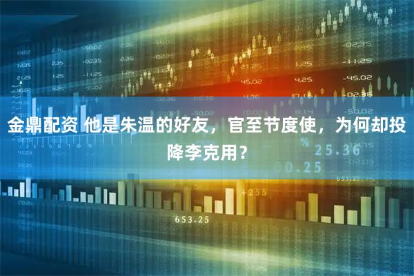 金鼎配资 他是朱温的好友，官至节度使，为何却投降李克用？