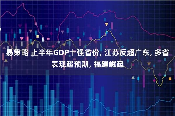 易策略 上半年GDP十强省份, 江苏反超广东, 多省表现超预期, 福建崛起