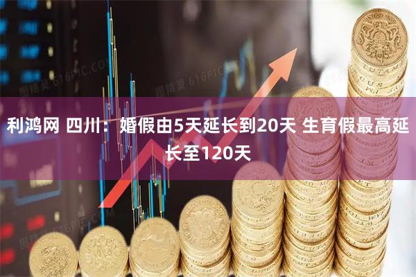 利鸿网 四川：婚假由5天延长到20天 生育假最高延长至120天